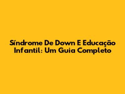 Síndrome De Down E Educação Infantil: Um Guia Completo