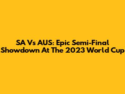 SA Vs AUS: Epic Semi-Final Showdown At The 2023 World Cup