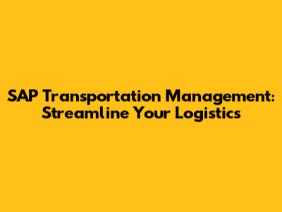 SAP Transportation Management: Streamline Your Logistics