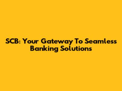 SCB: Your Gateway To Seamless Banking Solutions