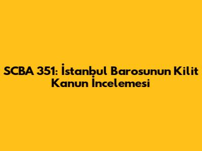 SCBA 351: İstanbul Barosu'nun Kilit Kanun İncelemesi