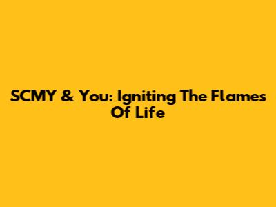 SCMY & You: Igniting The Flames Of Life