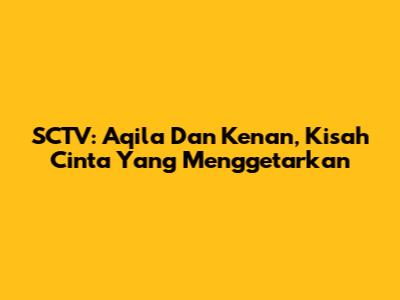 SCTV: Aqila Dan Kenan, Kisah Cinta Yang Menggetarkan