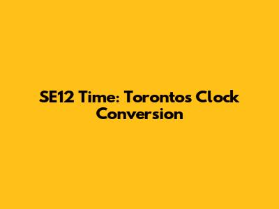 SE12 Time: Toronto's Clock Conversion