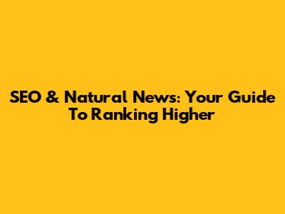 SEO & Natural News: Your Guide To Ranking Higher