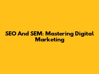 SEO And SEM: Mastering Digital Marketing