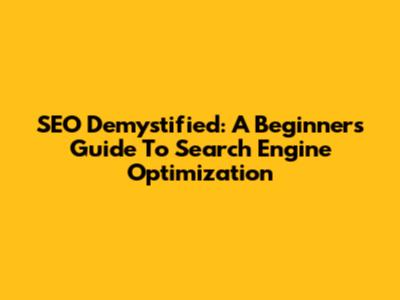 SEO Demystified: A Beginner's Guide To Search Engine Optimization