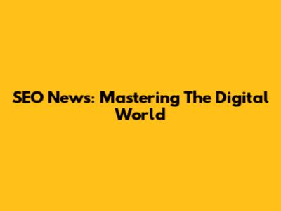 SEO News: Mastering The Digital World