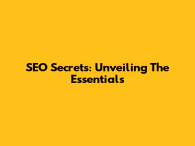 SEO Secrets: Unveiling The Essentials