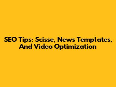 SEO Tips: Scisse, News Templates, And Video Optimization
