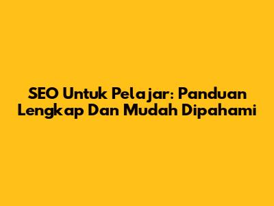SEO Untuk Pelajar: Panduan Lengkap Dan Mudah Dipahami