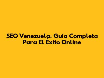 SEO Venezuela: Guía Completa Para El Éxito Online