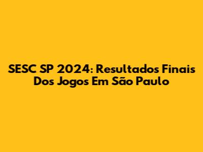 SESC SP 2024: Resultados Finais Dos Jogos Em São Paulo