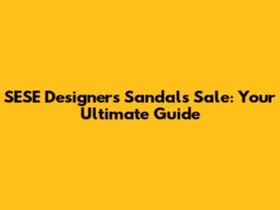 SESE Designers Sandals Sale: Your Ultimate Guide