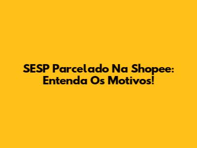 SESP Parcelado Na Shopee: Entenda Os Motivos!