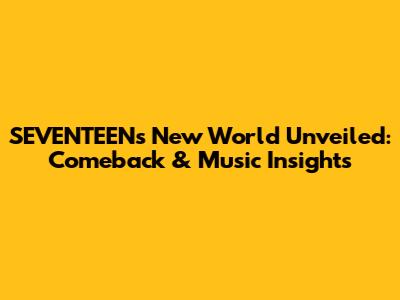 SEVENTEEN's New World Unveiled: Comeback & Music Insights