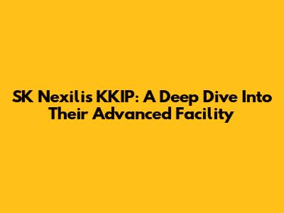 SK Nexilis KKIP: A Deep Dive Into Their Advanced Facility