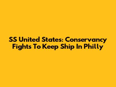 SS United States: Conservancy Fights To Keep Ship In Philly