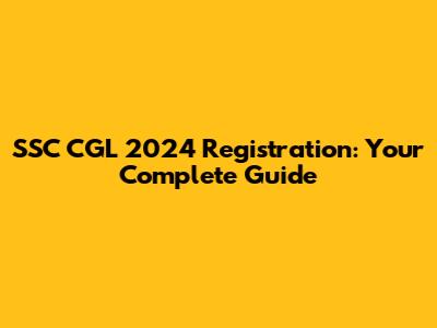 SSC CGL 2024 Registration: Your Complete Guide