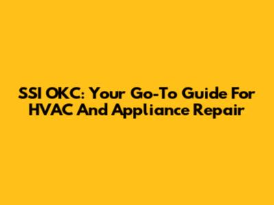SSI OKC: Your Go-To Guide For HVAC And Appliance Repair