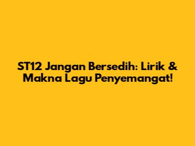 ST12 Jangan Bersedih: Lirik & Makna Lagu Penyemangat!