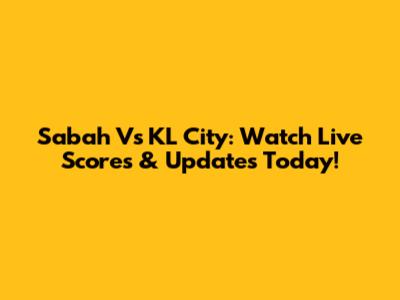 Sabah Vs KL City: Watch Live Scores & Updates Today!