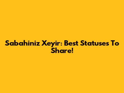 Sabahiniz Xeyir: Best Statuses To Share!