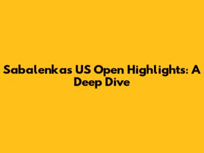 Sabalenka's US Open Highlights: A Deep Dive