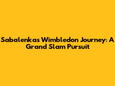 Sabalenka's Wimbledon Journey: A Grand Slam Pursuit