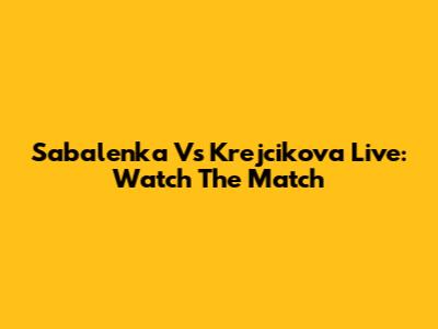 Sabalenka Vs Krejcikova Live: Watch The Match