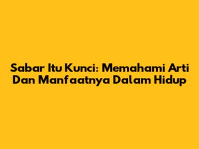 Sabar Itu Kunci: Memahami Arti Dan Manfaatnya Dalam Hidup
