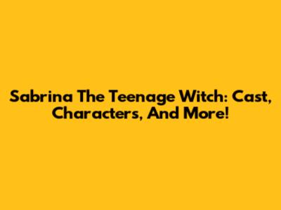 Sabrina The Teenage Witch: Cast, Characters, And More!