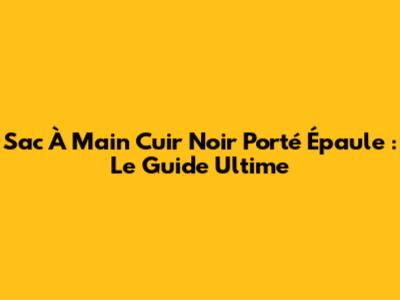 Sac À Main Cuir Noir Porté Épaule : Le Guide Ultime