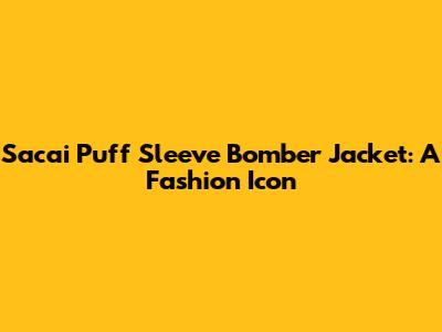 Sacai Puff Sleeve Bomber Jacket: A Fashion Icon
