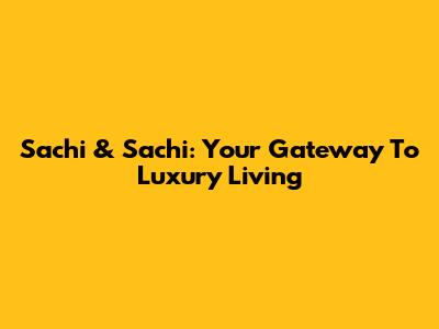 Sachi & Sachi: Your Gateway To Luxury Living