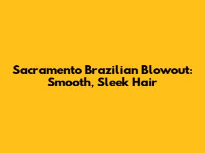 Sacramento Brazilian Blowout: Smooth, Sleek Hair
