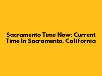 Sacramento Time Now: Current Time In Sacramento, California