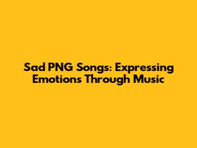 Sad PNG Songs: Expressing Emotions Through Music