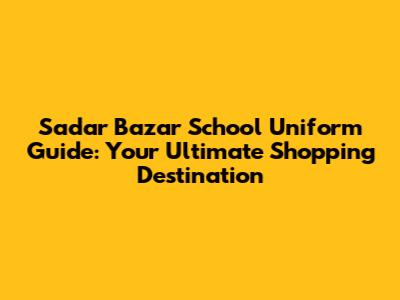 Sadar Bazar School Uniform Guide: Your Ultimate Shopping Destination