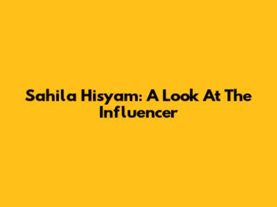 Sahila Hisyam: A Look At The Influencer