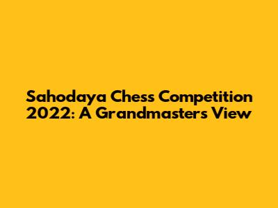Sahodaya Chess Competition 2022: A Grandmaster's View