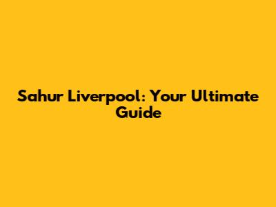 Sahur Liverpool: Your Ultimate Guide
