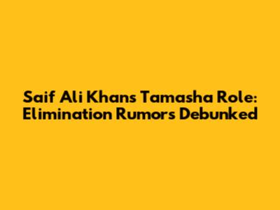 Saif Ali Khan's Tamasha Role: Elimination Rumors Debunked