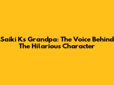 Saiki K's Grandpa: The Voice Behind The Hilarious Character