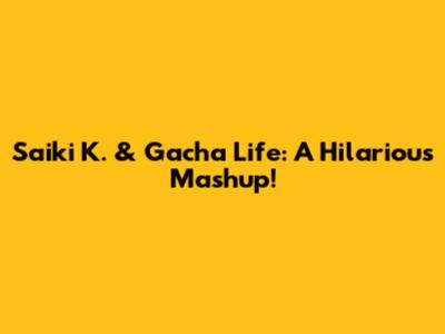 Saiki K. & Gacha Life: A Hilarious Mashup!