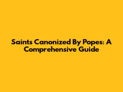 Saints Canonized By Popes: A Comprehensive Guide