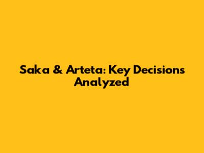 Saka & Arteta: Key Decisions Analyzed