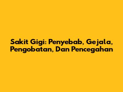 Sakit Gigi: Penyebab, Gejala, Pengobatan, Dan Pencegahan