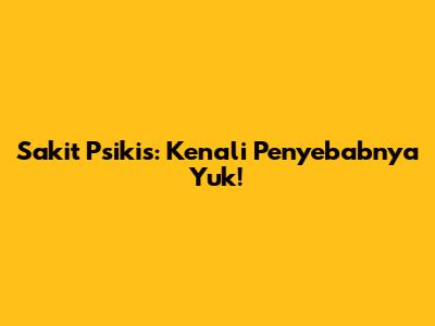 Sakit Psikis: Kenali Penyebabnya Yuk!