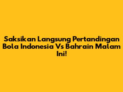 Saksikan Langsung Pertandingan Bola Indonesia Vs Bahrain Malam Ini!